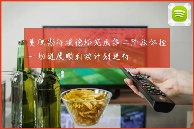 曼联期待埃德松完成第二阶段体检一切进展顺利按计划进行