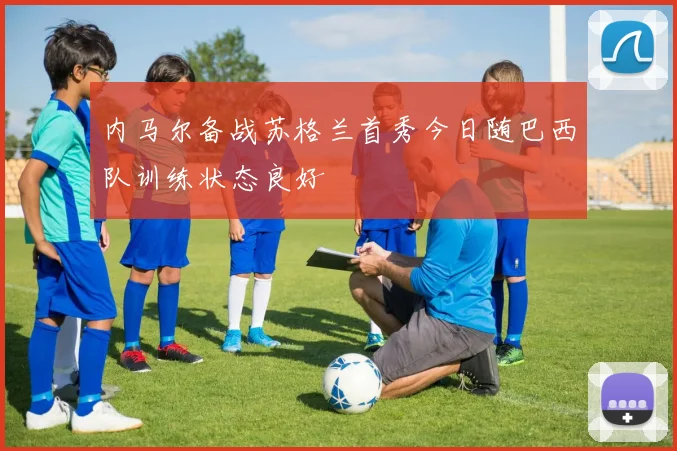 内马尔备战苏格兰首秀今日随巴西队训练状态良好