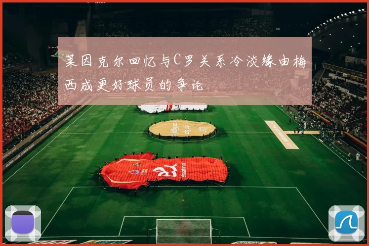 莱因克尔回忆与C罗关系冷淡缘由梅西成更好球员的争论