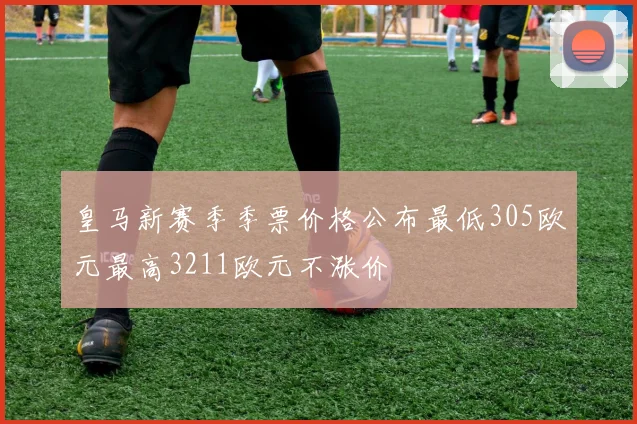 皇马新赛季季票价格公布最低305欧元最高3211欧元不涨价