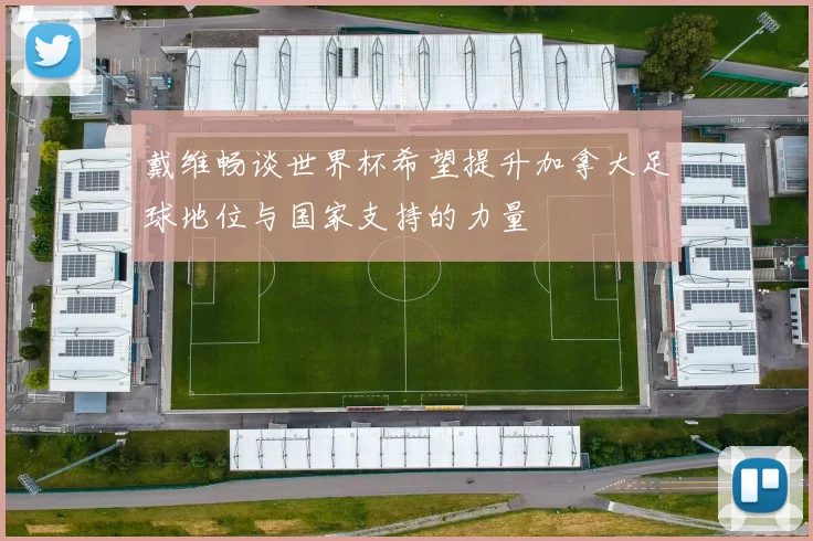 戴维畅谈世界杯希望提升加拿大足球地位与国家支持的力量