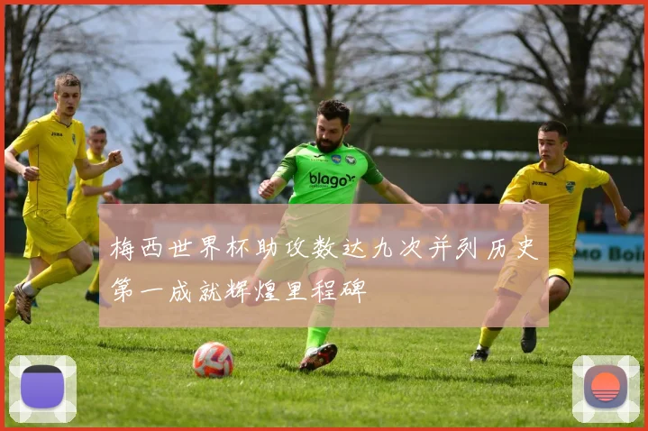 梅西世界杯助攻数达九次并列历史第一成就辉煌里程碑