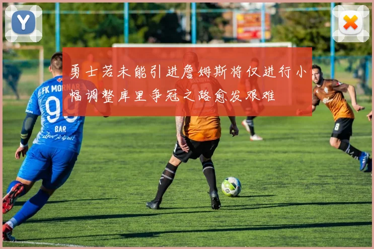 勇士若未能引进詹姆斯将仅进行小幅调整库里争冠之路愈发艰难