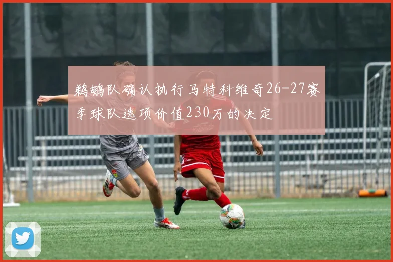 鹈鹕队确认执行马特科维奇26-27赛季球队选项价值230万的决定