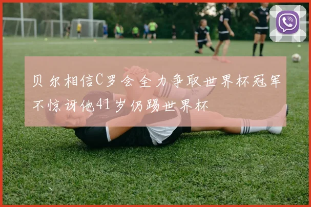 贝尔相信C罗会全力争取世界杯冠军不惊讶他41岁仍踢世界杯
