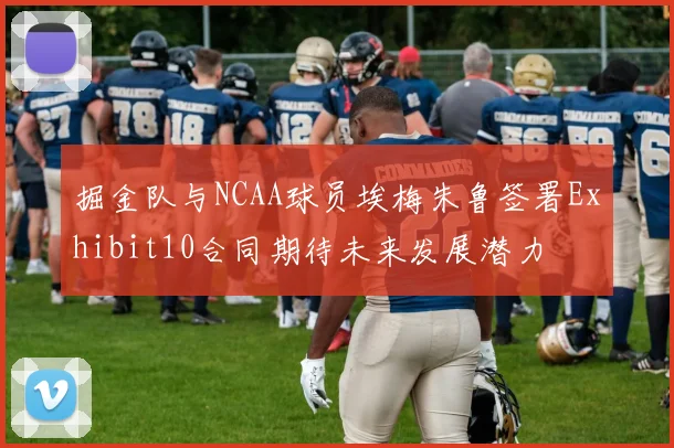 掘金队与NCAA球员埃梅朱鲁签署Exhibit10合同期待未来发展潜力