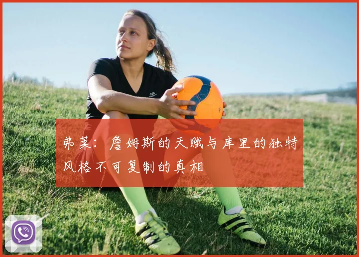 弗莱：詹姆斯的天赋与库里的独特风格不可复制的真相