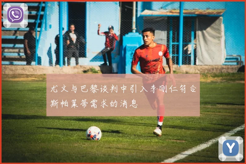 尤文与巴黎谈判中引入李刚仁符合斯帕莱蒂需求的消息