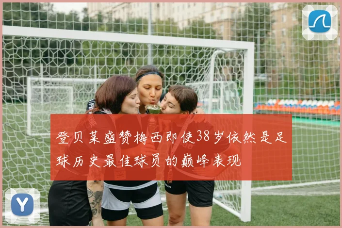 登贝莱盛赞梅西即使38岁依然是足球历史最佳球员的巅峰表现