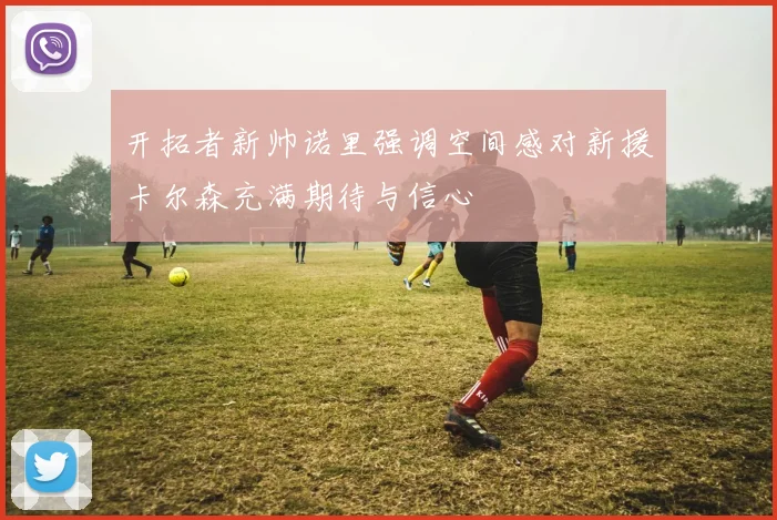 开拓者新帅诺里强调空间感对新援卡尔森充满期待与信心