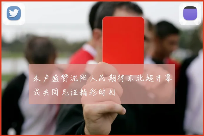 米卢盛赞沈阳人民期待东北超开幕式共同见证精彩时刻