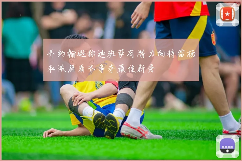 乔约翰逊称迪班萨有潜力向特雷杨和浓眉看齐争夺最佳新秀